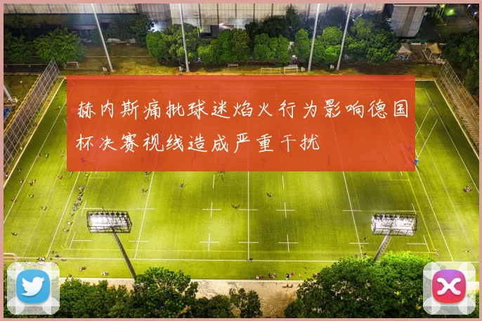 赫内斯痛批球迷焰火行为影响德国杯决赛视线造成严重干扰