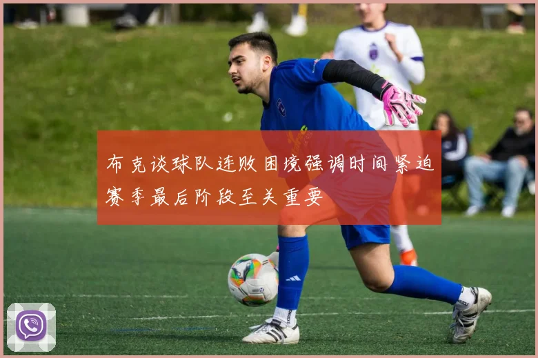 布克谈球队连败困境强调时间紧迫赛季最后阶段至关重要
