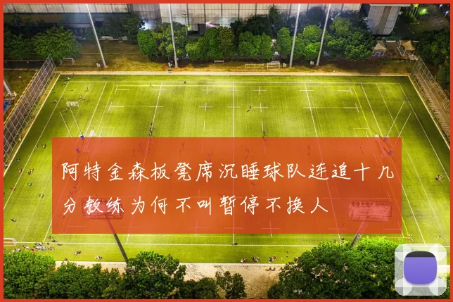 阿特金森板凳席沉睡球队连追十几分教练为何不叫暂停不换人
