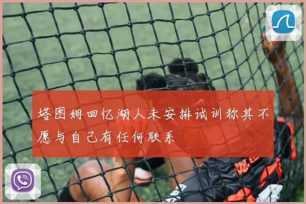 塔图姆回忆湖人未安排试训称其不愿与自己有任何联系
