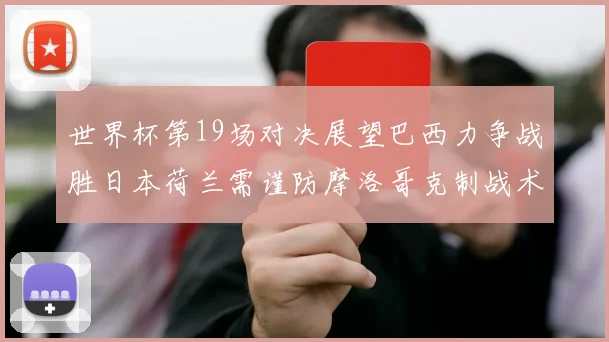 世界杯第19场对决展望巴西力争战胜日本荷兰需谨防摩洛哥克制战术