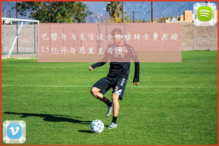 巴黎与马竞洽谈小蜘蛛转会费用超15亿并与恩里克沟通