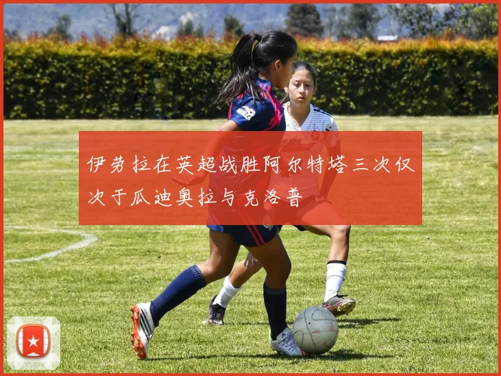 伊劳拉在英超战胜阿尔特塔三次仅次于瓜迪奥拉与克洛普