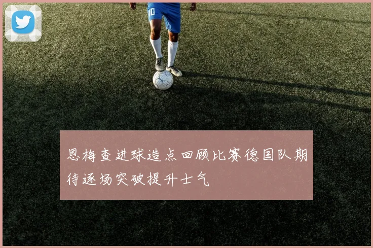 恩梅查进球造点回顾比赛德国队期待逐场突破提升士气
