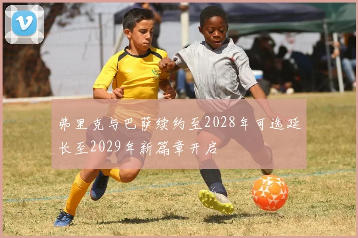 弗里克与巴萨续约至2028年可选延长至2029年新篇章开启