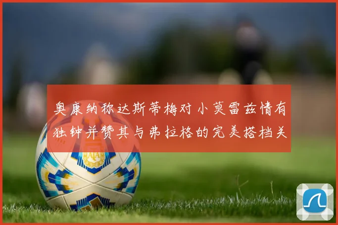 奥康纳称达斯蒂梅对小莫雷兹情有独钟并赞其与弗拉格的完美搭档关系