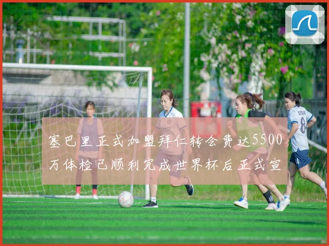 塞巴里正式加盟拜仁转会费达5500万体检已顺利完成世界杯后正式宣布