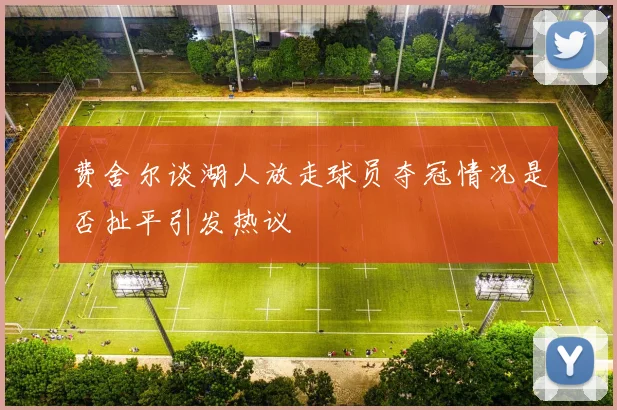 费舍尔谈湖人放走球员夺冠情况是否扯平引发热议