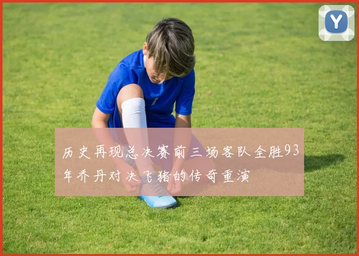 历史再现总决赛前三场客队全胜93年乔丹对决飞猪的传奇重演