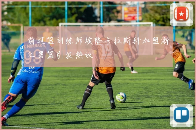 前辽篮训练师埃隆卡拉斯科加盟浙江男篮引发热议