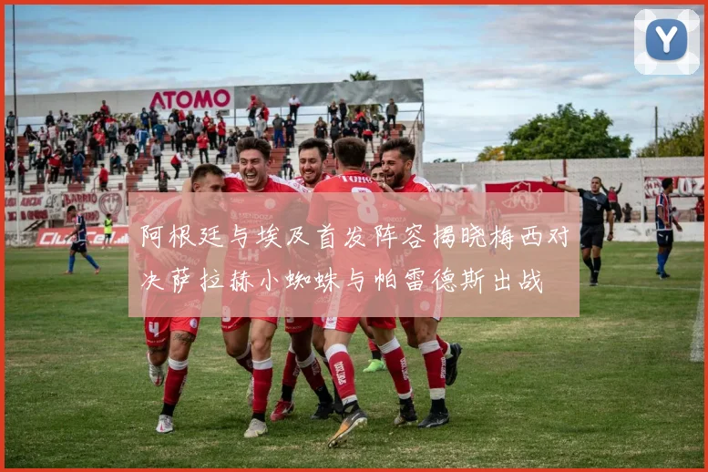 阿根廷与埃及首发阵容揭晓梅西对决萨拉赫小蜘蛛与帕雷德斯出战