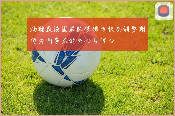 杨瀚森谈国家队梦想与状态调整期待为国争光的决心与信心