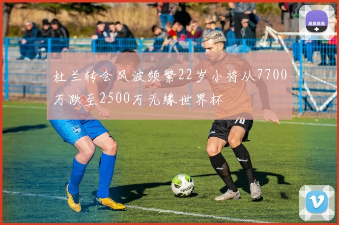 杜兰转会风波频繁22岁小将从7700万跌至2500万无缘世界杯
