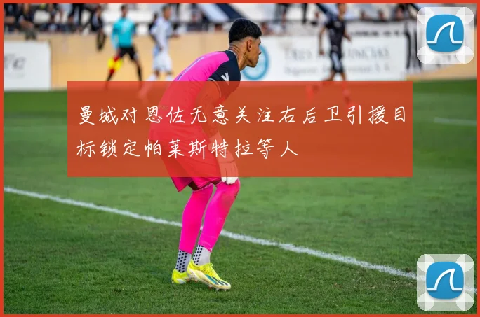曼城对恩佐无意关注右后卫引援目标锁定帕莱斯特拉等人