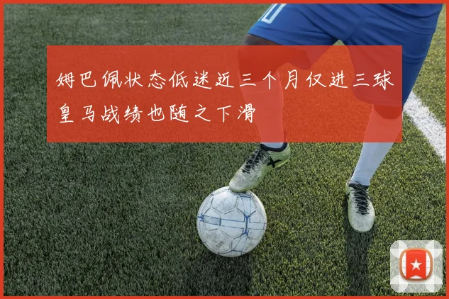姆巴佩状态低迷近三个月仅进三球皇马战绩也随之下滑