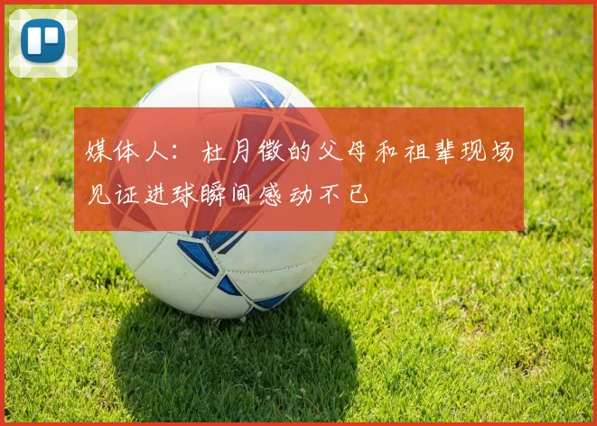 媒体人：杜月徵的父母和祖辈现场见证进球瞬间感动不已