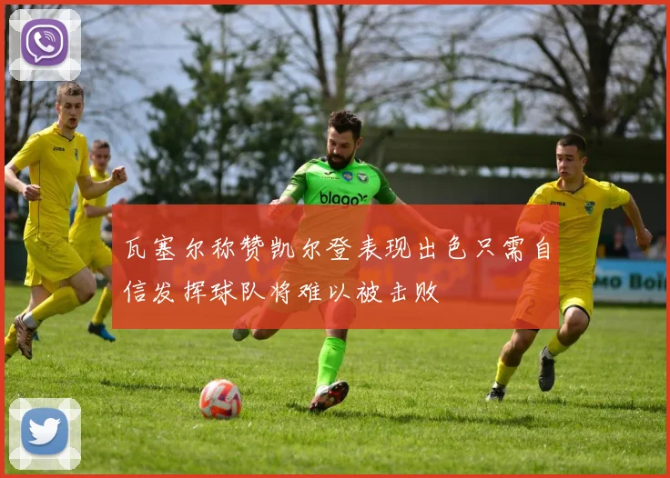 瓦塞尔称赞凯尔登表现出色只需自信发挥球队将难以被击败