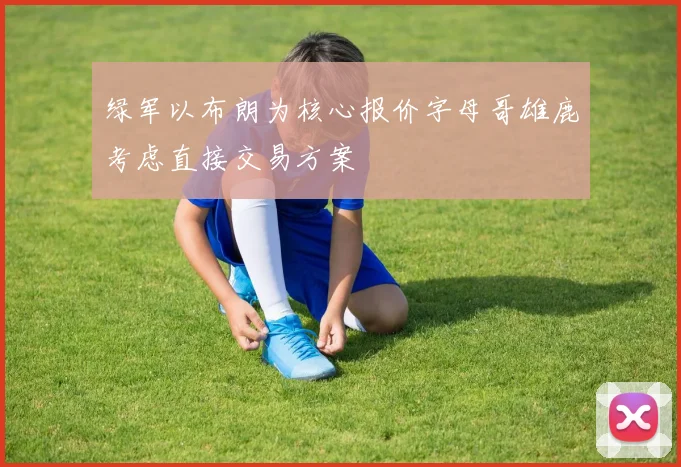 绿军以布朗为核心报价字母哥雄鹿考虑直接交易方案