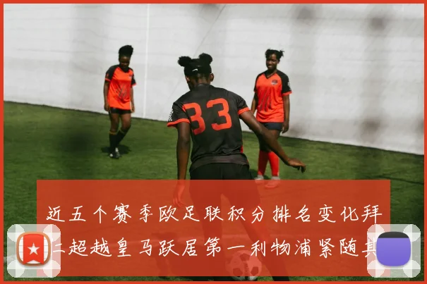近五个赛季欧足联积分排名变化拜仁超越皇马跃居第一利物浦紧随其后位列第三
