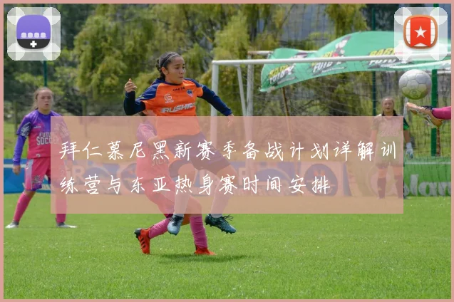 拜仁慕尼黑新赛季备战计划详解训练营与东亚热身赛时间安排
