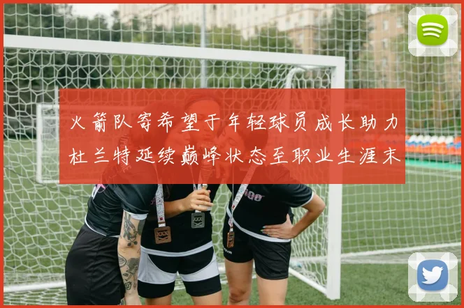 火箭队寄希望于年轻球员成长助力杜兰特延续巅峰状态至职业生涯末期