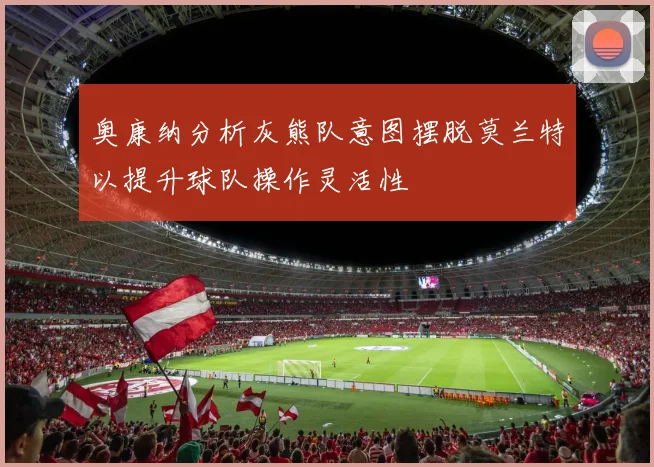 奥康纳分析灰熊队意图摆脱莫兰特以提升球队操作灵活性