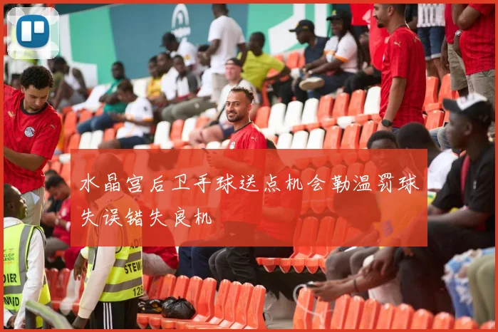 水晶宫后卫手球送点机会勒温罚球失误错失良机