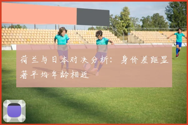 荷兰与日本对决分析：身价差距显著平均年龄相近