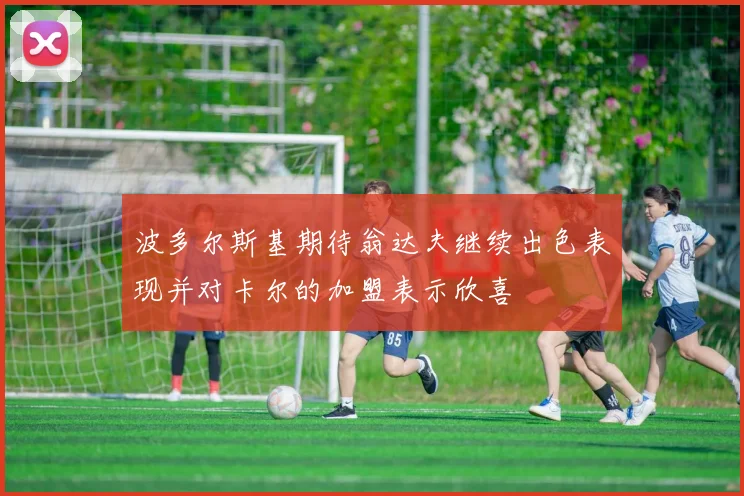 波多尔斯基期待翁达夫继续出色表现并对卡尔的加盟表示欣喜