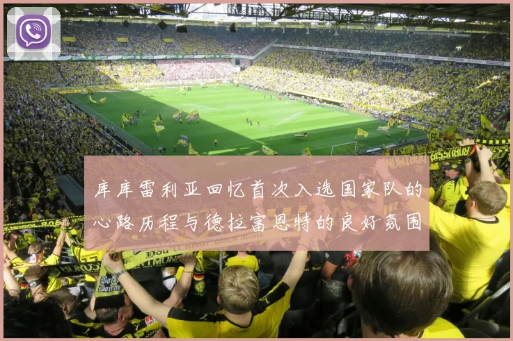 库库雷利亚回忆首次入选国家队的心路历程与德拉富恩特的良好氛围