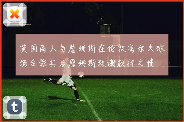 英国商人与詹姆斯在伦敦高尔夫球场合影其后詹姆斯致谢款待之情
