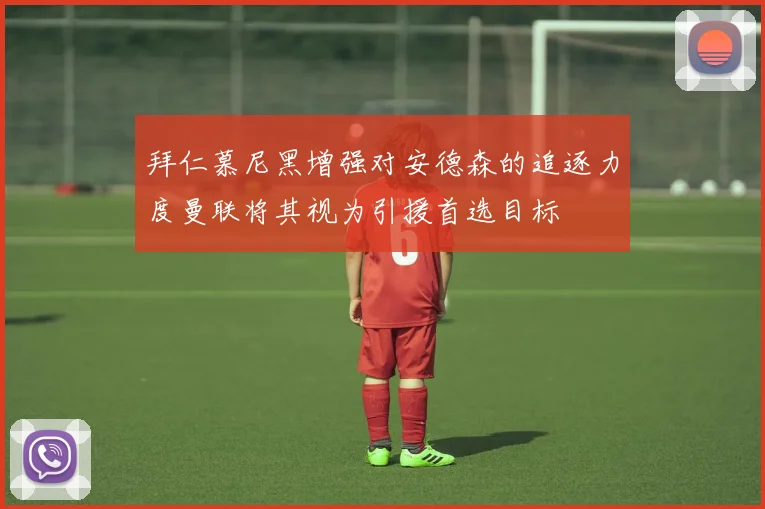 拜仁慕尼黑增强对安德森的追逐力度曼联将其视为引援首选目标