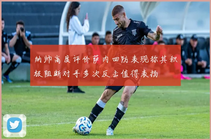 纳帅高度评价萨内回防表现称其积极阻断对手多次反击值得表扬