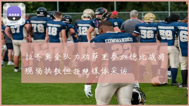 拉齐奥全队力劝萨里参加德比战将现场执教但拒绝媒体采访