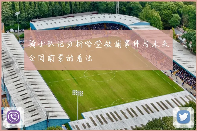 骑士队记分析哈登被捕事件与未来合同前景的看法