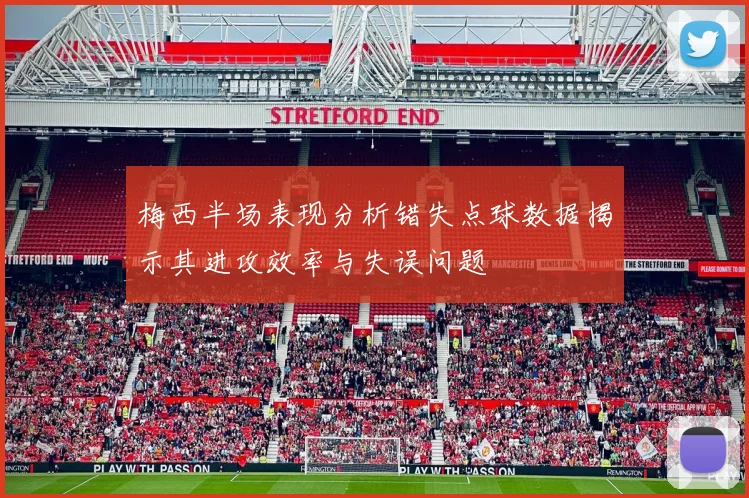 梅西半场表现分析错失点球数据揭示其进攻效率与失误问题
