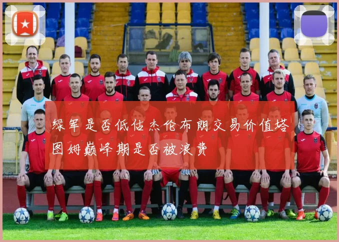 绿军是否低估杰伦布朗交易价值塔图姆巅峰期是否被浪费